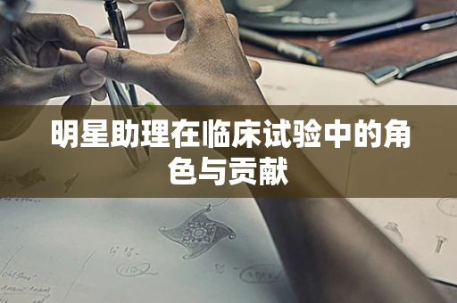 明星助理在临床试验中的角色与贡献