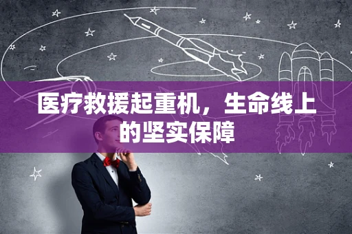 医疗救援起重机，生命线上的坚实保障