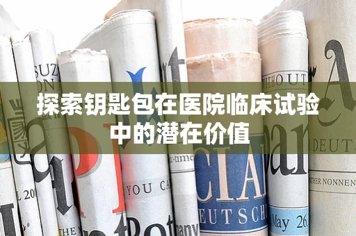 探索钥匙包在医院临床试验中的潜在价值