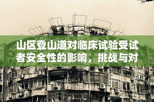 山区登山道对临床试验受试者安全性的影响，挑战与对策