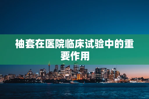 袖套在医院临床试验中的重要作用