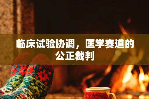 临床试验协调，医学赛道的公正裁判