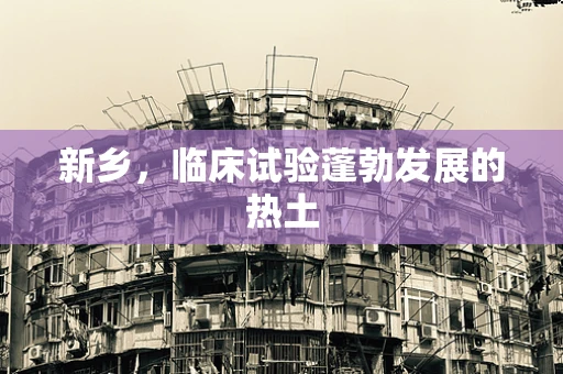 新乡，临床试验蓬勃发展的热土