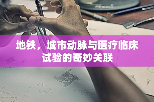 地铁，城市动脉与医疗临床试验的奇妙关联