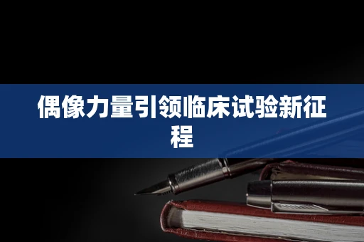 偶像力量引领临床试验新征程