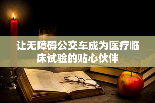 让无障碍公交车成为医疗临床试验的贴心伙伴