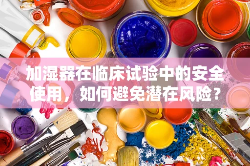 加湿器在临床试验中的安全使用，如何避免潜在风险？