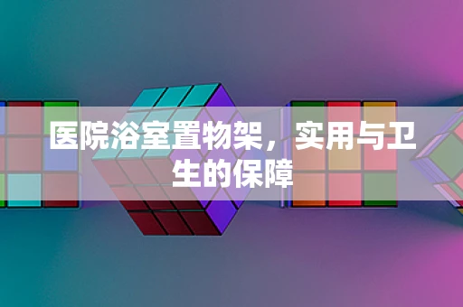 医院浴室置物架，实用与卫生的保障