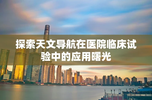 探索天文导航在医院临床试验中的应用曙光