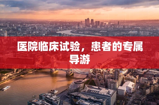 医院临床试验，患者的专属导游