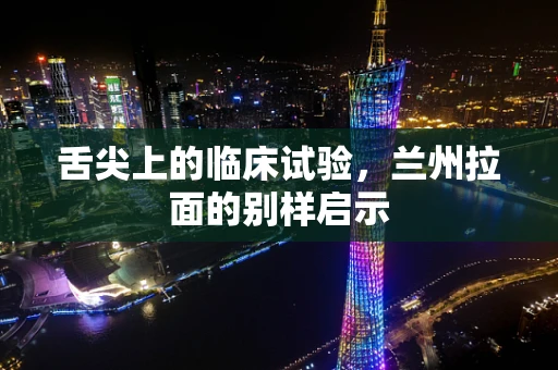 舌尖上的临床试验，兰州拉面的别样启示