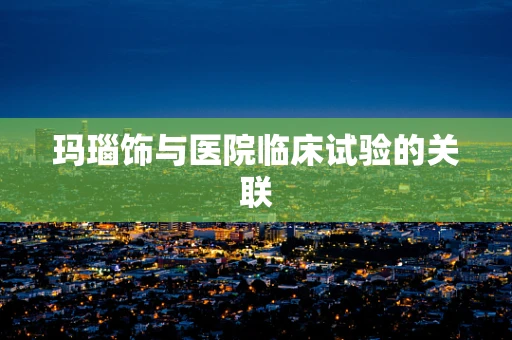 玛瑙饰与医院临床试验的关联