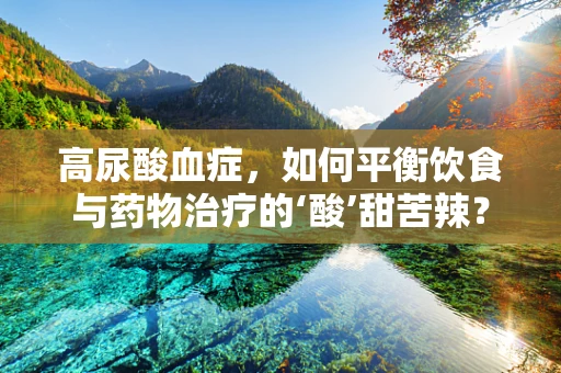 高尿酸血症，如何平衡饮食与药物治疗的‘酸’甜苦辣？