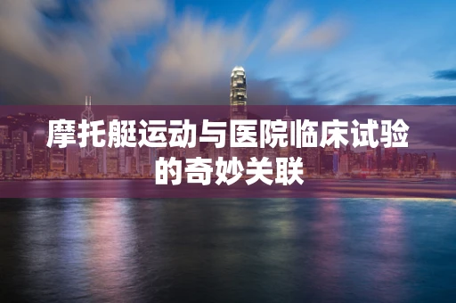 摩托艇运动与医院临床试验的奇妙关联