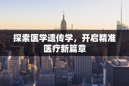探索医学遗传学，开启精准医疗新篇章