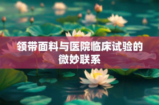 领带面料与医院临床试验的微妙联系