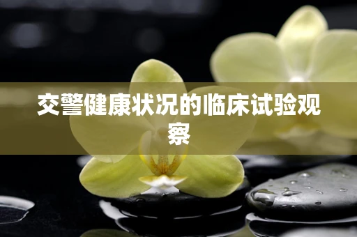交警健康状况的临床试验观察