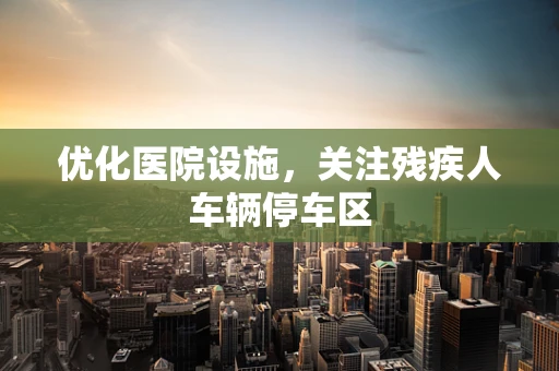 优化医院设施，关注残疾人车辆停车区