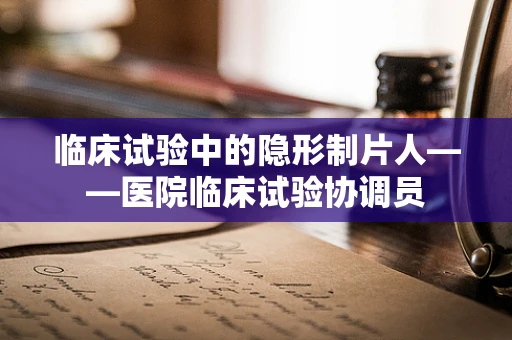临床试验中的隐形制片人——医院临床试验协调员