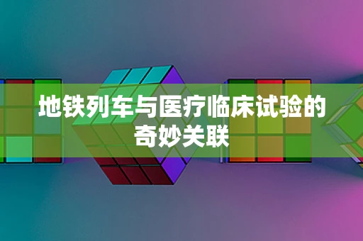 地铁列车与医疗临床试验的奇妙关联