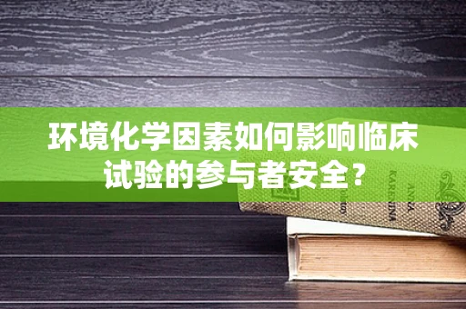 环境化学因素如何影响临床试验的参与者安全？