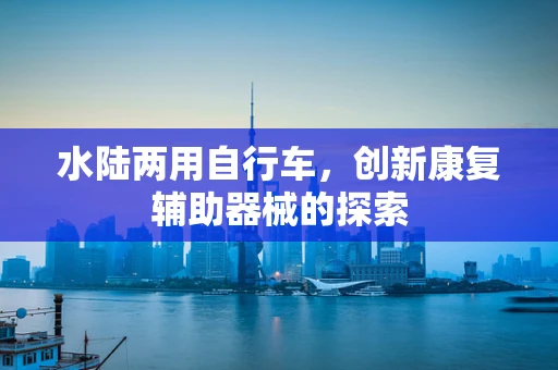 水陆两用自行车，创新康复辅助器械的探索