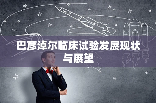 巴彦淖尔临床试验发展现状与展望