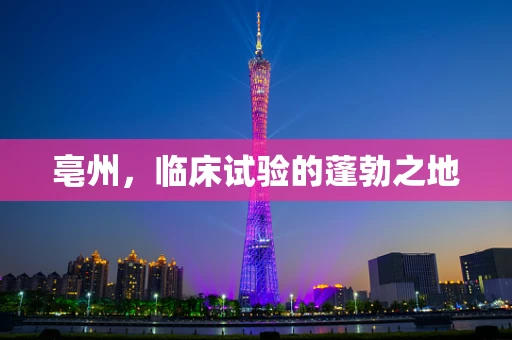 亳州，临床试验的蓬勃之地