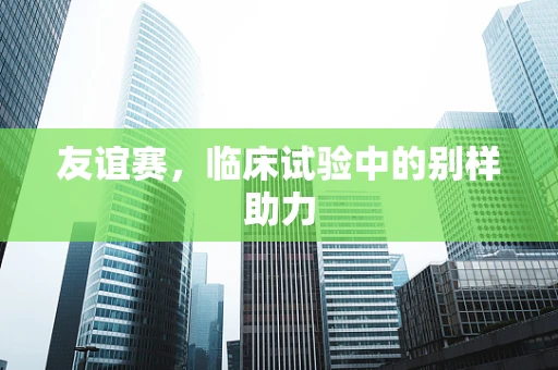 友谊赛，临床试验中的别样助力