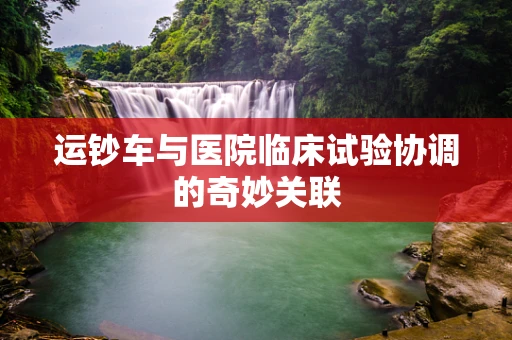 运钞车与医院临床试验协调的奇妙关联