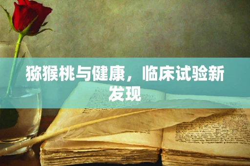 猕猴桃与健康，临床试验新发现