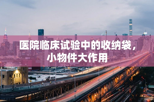 医院临床试验中的收纳袋，小物件大作用