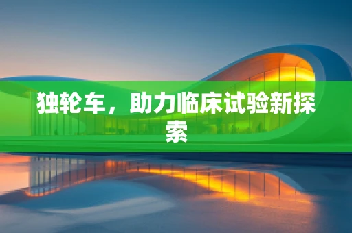 独轮车，助力临床试验新探索