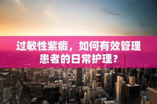 过敏性紫癜，如何有效管理患者的日常护理？