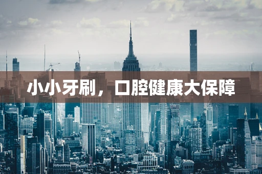 小小牙刷，口腔健康大保障