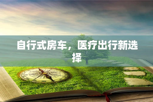 自行式房车，医疗出行新选择