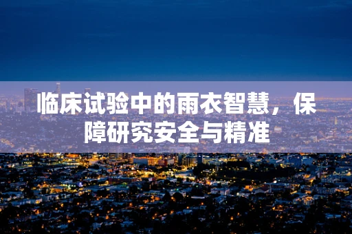 临床试验中的雨衣智慧，保障研究安全与精准