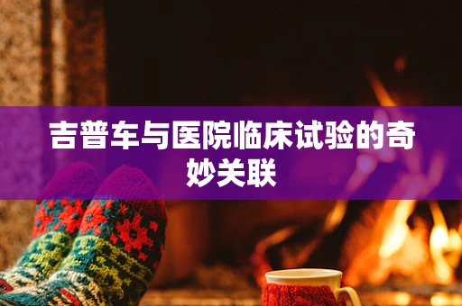 吉普车与医院临床试验的奇妙关联