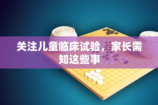 关注儿童临床试验，家长需知这些事