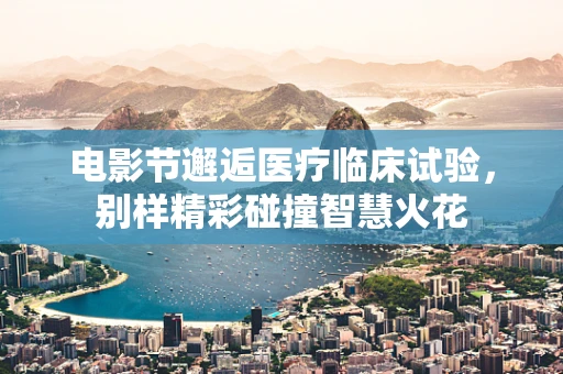 电影节邂逅医疗临床试验，别样精彩碰撞智慧火花