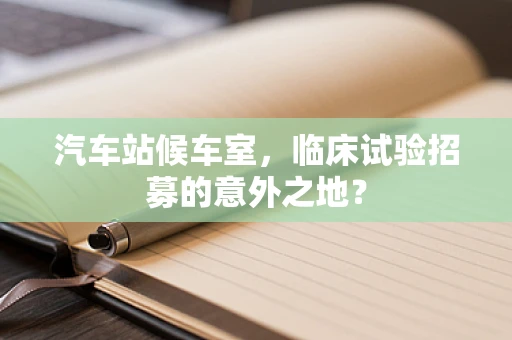 汽车站候车室，临床试验招募的意外之地？