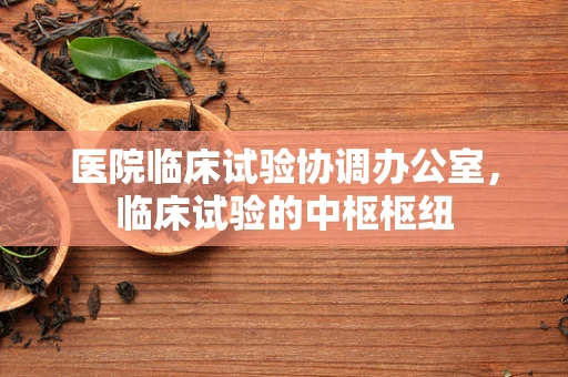 医院临床试验协调办公室，临床试验的中枢枢纽