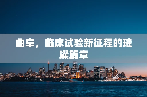 曲阜，临床试验新征程的璀璨篇章