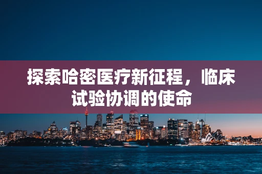 探索哈密医疗新征程，临床试验协调的使命