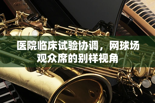 医院临床试验协调，网球场观众席的别样视角