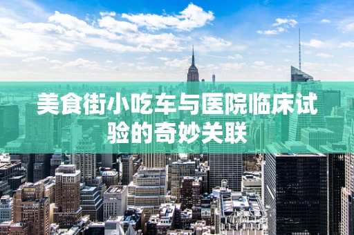 美食街小吃车与医院临床试验的奇妙关联