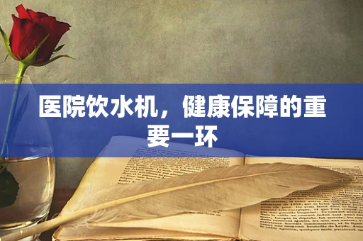 医院饮水机，健康保障的重要一环