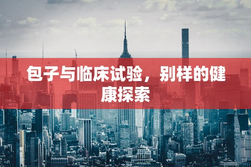 包子与临床试验，别样的健康探索