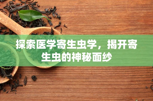 探索医学寄生虫学，揭开寄生虫的神秘面纱