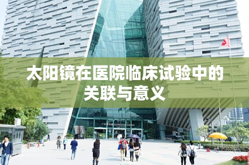 太阳镜在医院临床试验中的关联与意义